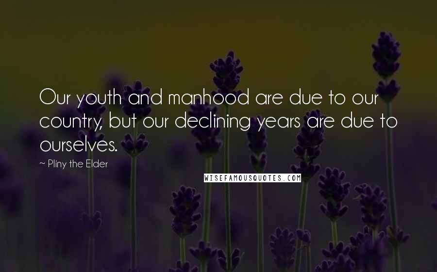 Pliny The Elder quotes: Our youth and manhood are due to our country, but our declining years are due to ourselves.