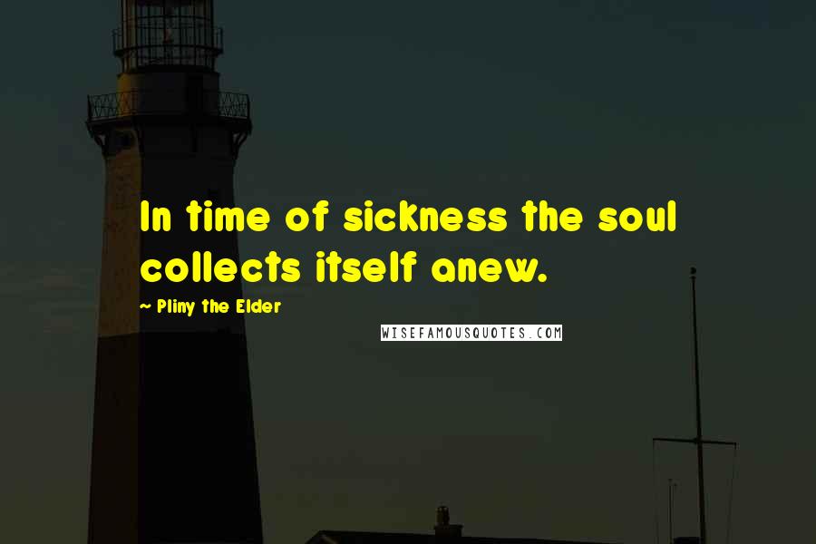 Pliny The Elder quotes: In time of sickness the soul collects itself anew.