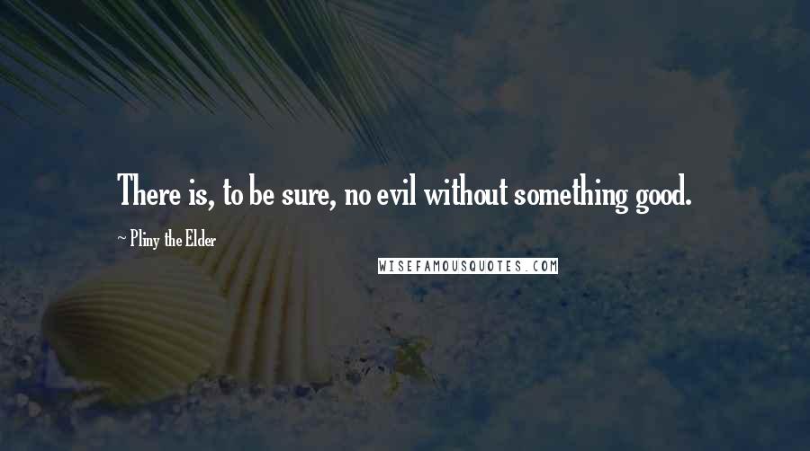 Pliny The Elder quotes: There is, to be sure, no evil without something good.