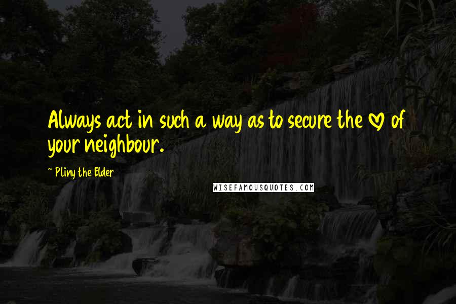 Pliny The Elder quotes: Always act in such a way as to secure the love of your neighbour.