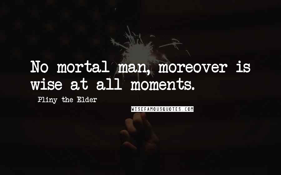 Pliny The Elder quotes: No mortal man, moreover is wise at all moments.