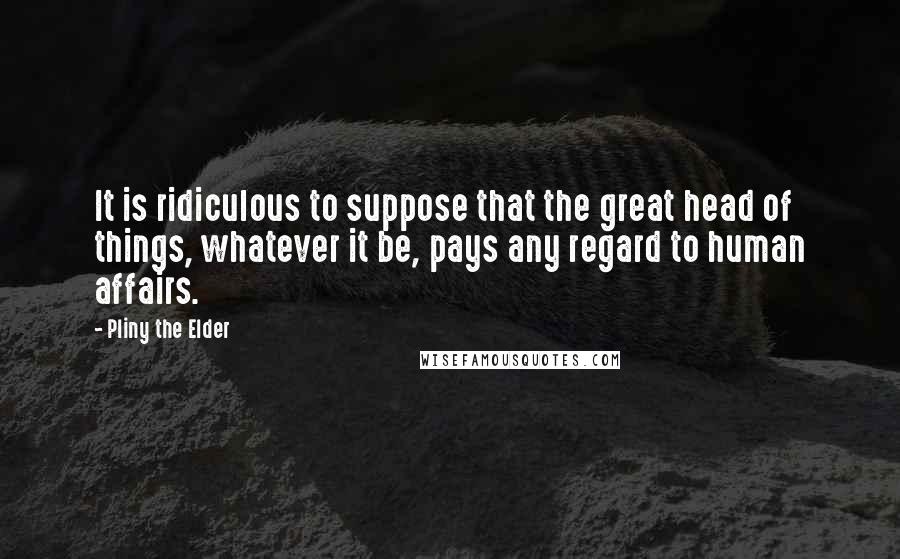 Pliny The Elder quotes: It is ridiculous to suppose that the great head of things, whatever it be, pays any regard to human affairs.