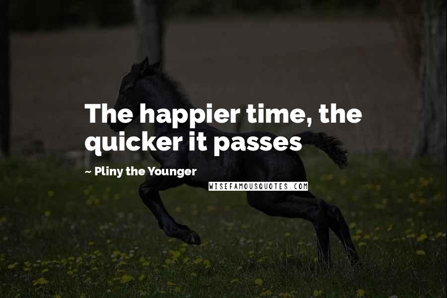 Pliny The Younger quotes: The happier time, the quicker it passes