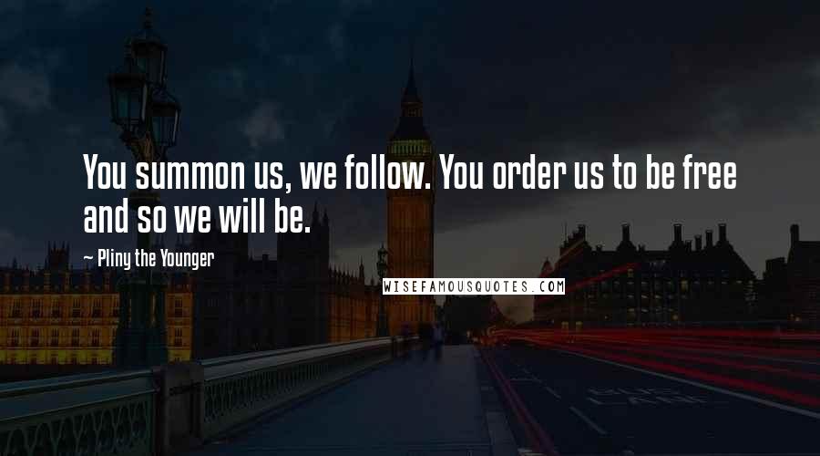 Pliny The Younger quotes: You summon us, we follow. You order us to be free and so we will be.