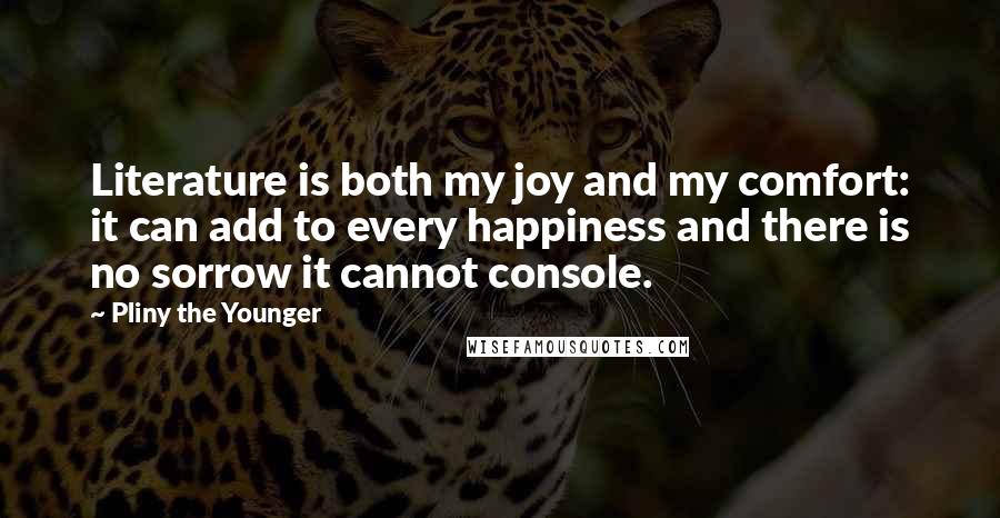 Pliny The Younger quotes: Literature is both my joy and my comfort: it can add to every happiness and there is no sorrow it cannot console.