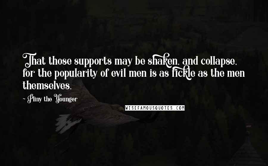 Pliny The Younger quotes: That those supports may be shaken, and collapse, for the popularity of evil men is as fickle as the men themselves. Pliny The Younger quotes: That those supports may be shaken, and collapse, for the popularity of evil men is as fickle as the men themselves.