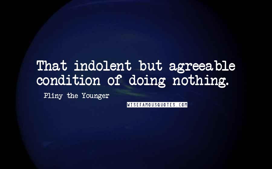 Pliny The Younger quotes: That indolent but agreeable condition of doing nothing.