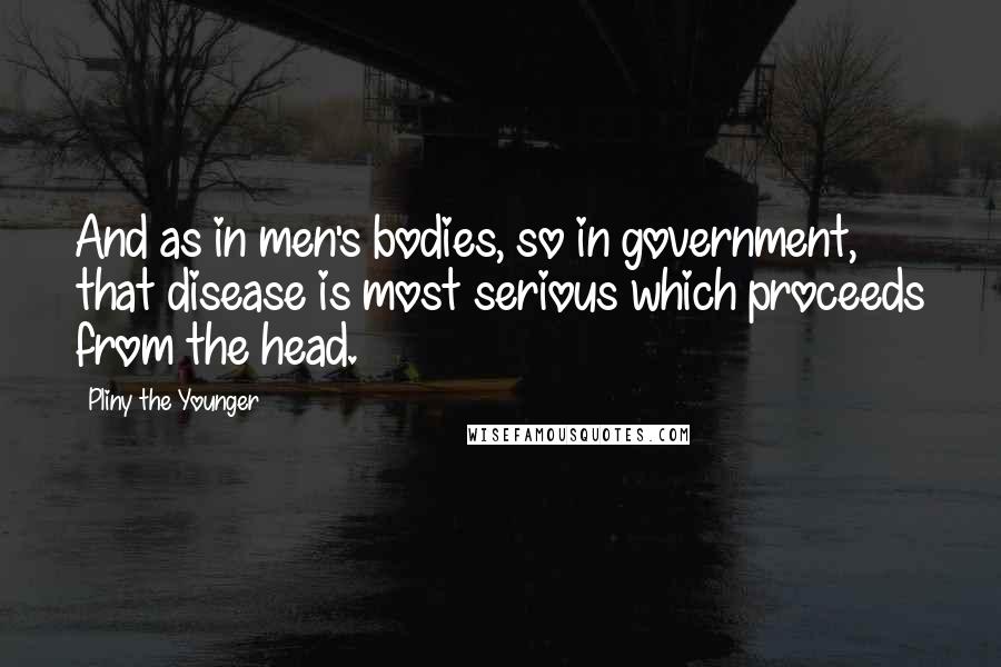 Pliny The Younger quotes: And as in men's bodies, so in government, that disease is most serious which proceeds from the head.