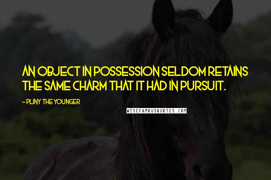 Pliny The Younger quotes: An object in possession seldom retains the same charm that it had in pursuit.