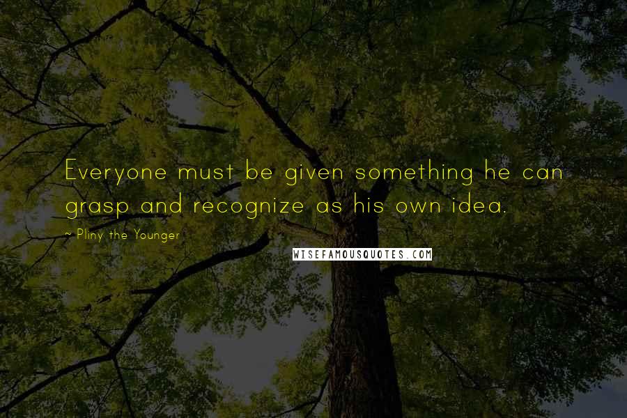 Pliny The Younger quotes: Everyone must be given something he can grasp and recognize as his own idea.