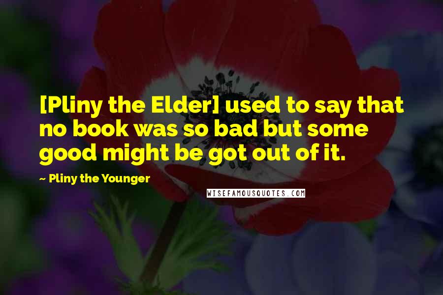 Pliny The Younger quotes: [Pliny the Elder] used to say that no book was so bad but some good might be got out of it.