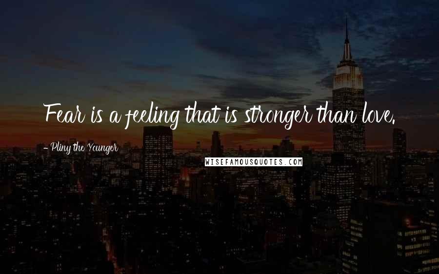 Pliny The Younger quotes: Fear is a feeling that is stronger than love. Pliny The Younger quotes: Fear is a feeling that is stronger than love.