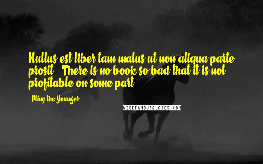 Pliny The Younger quotes: Nullus est liber tam malus ut non aliqua parte prosit - There is no book so bad that it is not profitable on some part. Pliny The Younger quotes: Nullus est liber tam malus ut non aliqua parte prosit - There is no book so bad that it is not profitable on some part.