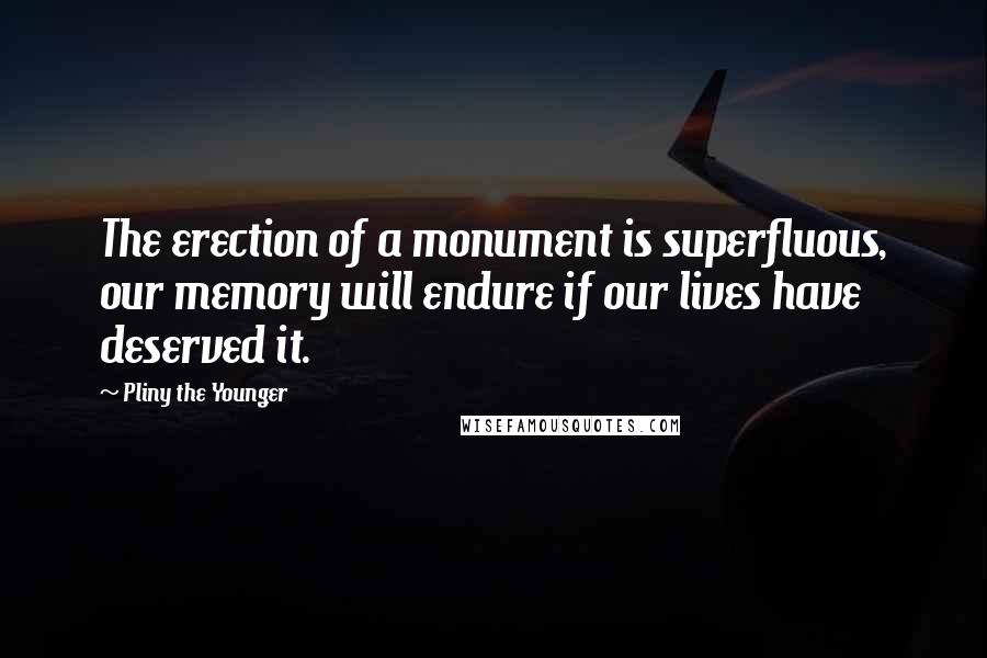 Pliny The Younger quotes: The erection of a monument is superfluous, our memory will endure if our lives have deserved it.