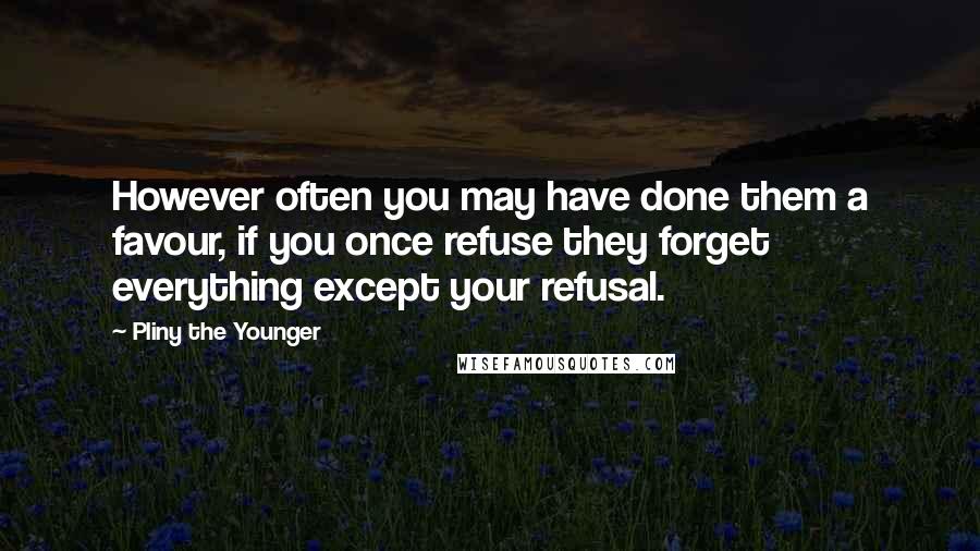 Pliny The Younger quotes: However often you may have done them a favour, if you once refuse they forget everything except your refusal.