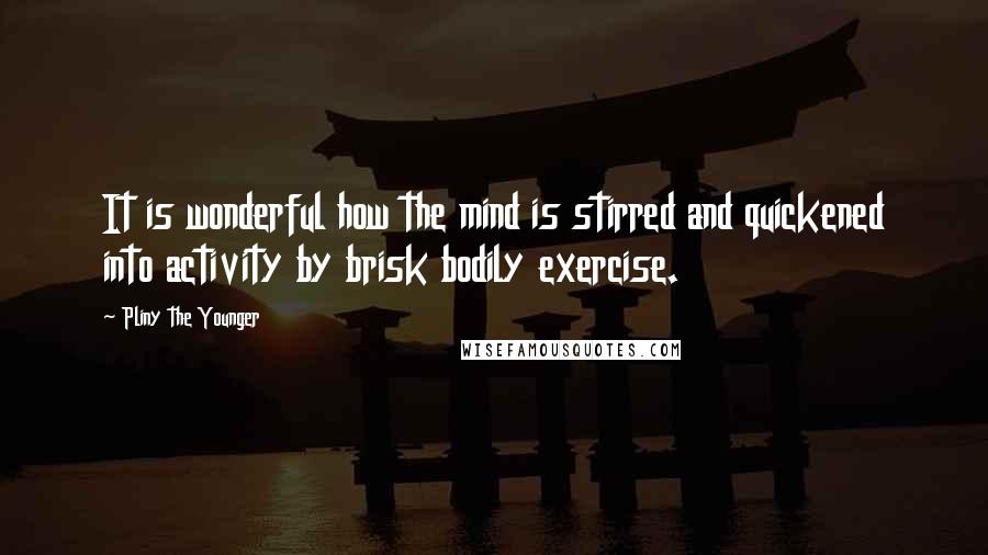 Pliny The Younger quotes: It is wonderful how the mind is stirred and quickened into activity by brisk bodily exercise.