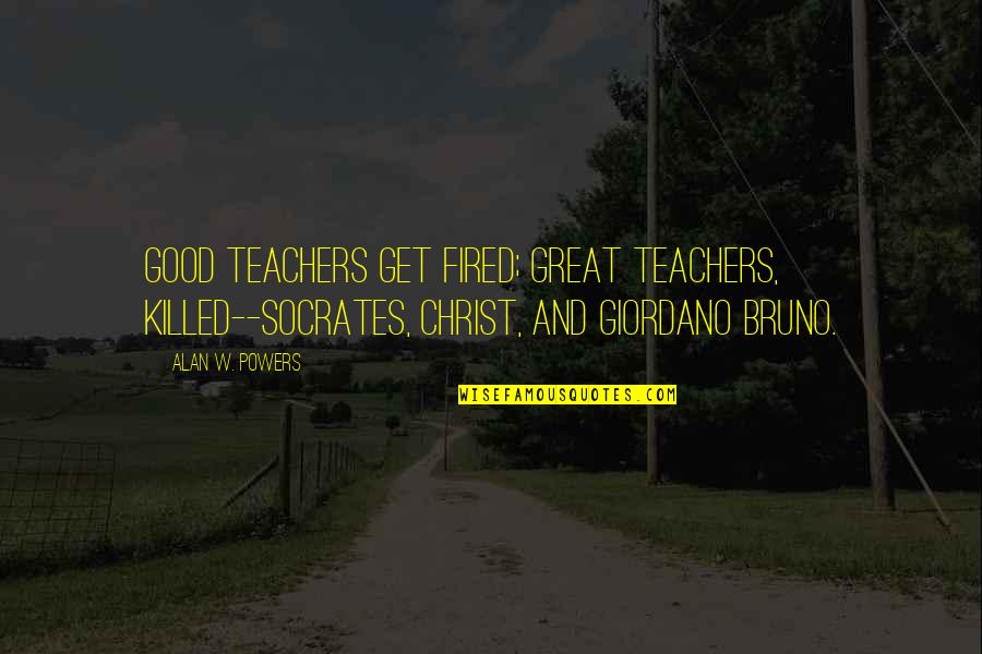 Pliocene Quotes By Alan W. Powers: Good teachers get fired; great teachers, killed--Socrates, Christ,