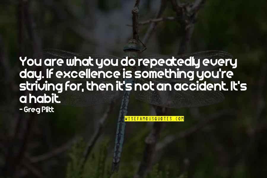 Plitt Greg Quotes By Greg Plitt: You are what you do repeatedly every day. Plitt Greg Quotes By Greg Plitt: You are what you do repeatedly every day.