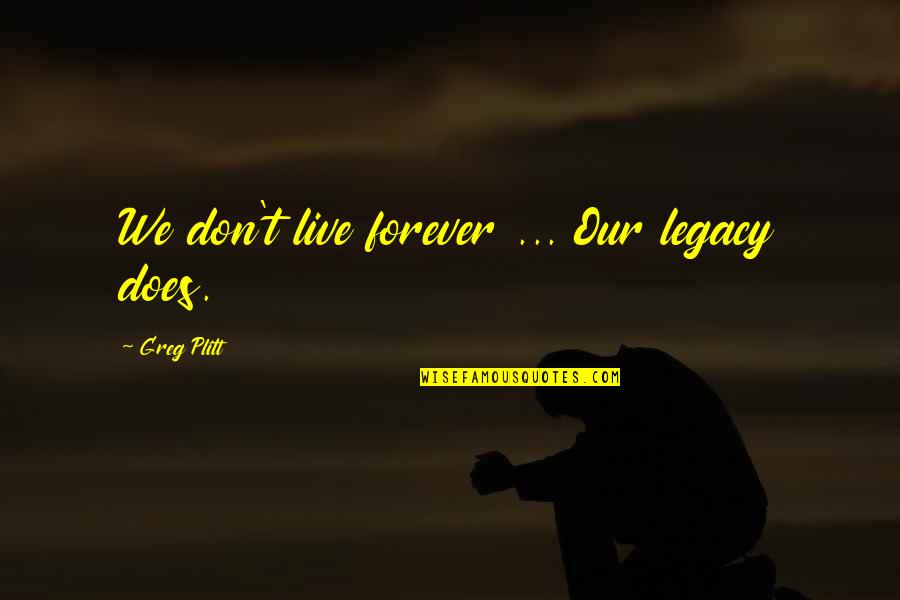 Plitt Greg Quotes By Greg Plitt: We don't live forever ... Our legacy does. Plitt Greg Quotes By Greg Plitt: We don't live forever ... Our legacy does.