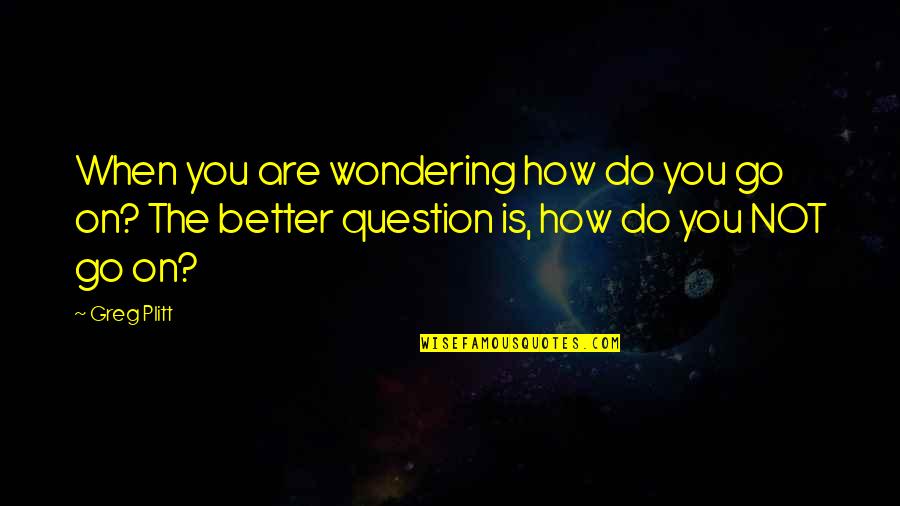 Plitt Greg Quotes By Greg Plitt: When you are wondering how do you go