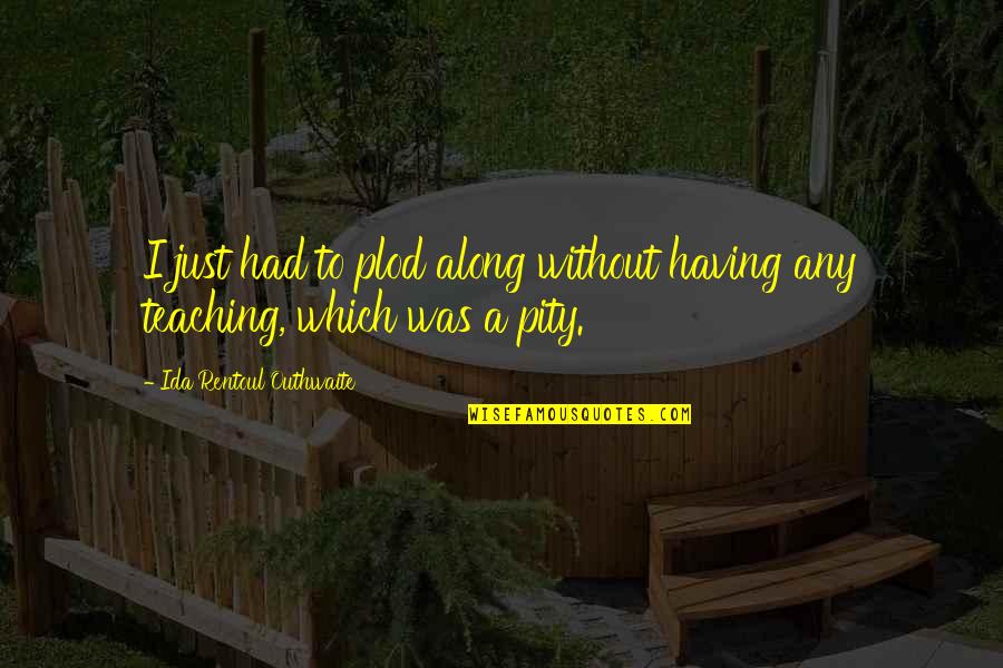 Plod Along Quotes By Ida Rentoul Outhwaite: I just had to plod along without having Plod Along Quotes By Ida Rentoul Outhwaite: I just had to plod along without having