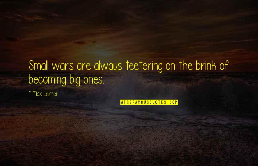 Plonked Def Quotes By Max Lerner: Small wars are always teetering on the brink