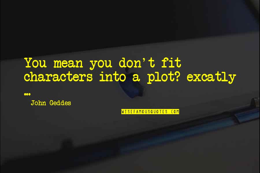 Plot Writing Quotes By John Geddes: You mean you don't fit characters into a