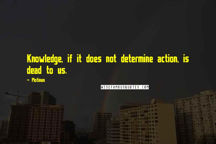Plotinus quotes: Knowledge, if it does not determine action, is dead to us.