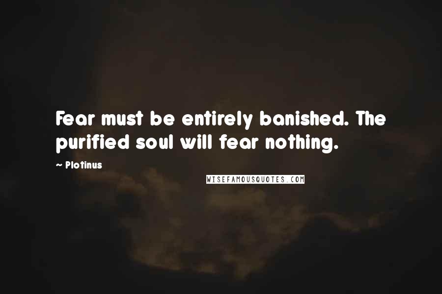 Plotinus quotes: Fear must be entirely banished. The purified soul will fear nothing.