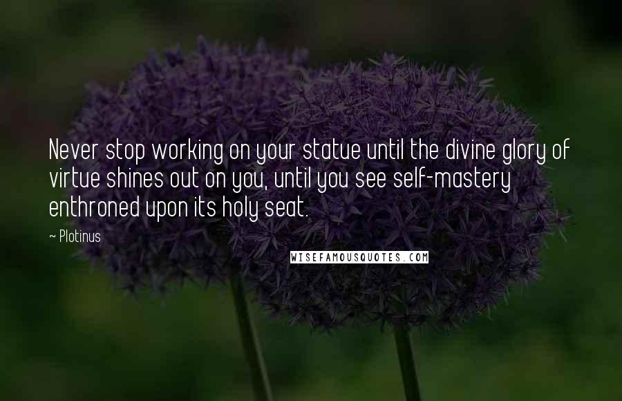 Plotinus quotes: Never stop working on your statue until the divine glory of virtue shines out on you, until you see self-mastery enthroned upon its holy seat.