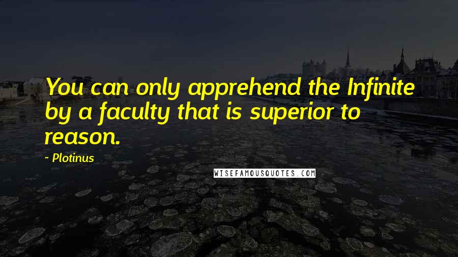 Plotinus quotes: You can only apprehend the Infinite by a faculty that is superior to reason.