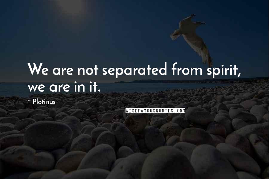 Plotinus quotes: We are not separated from spirit, we are in it.