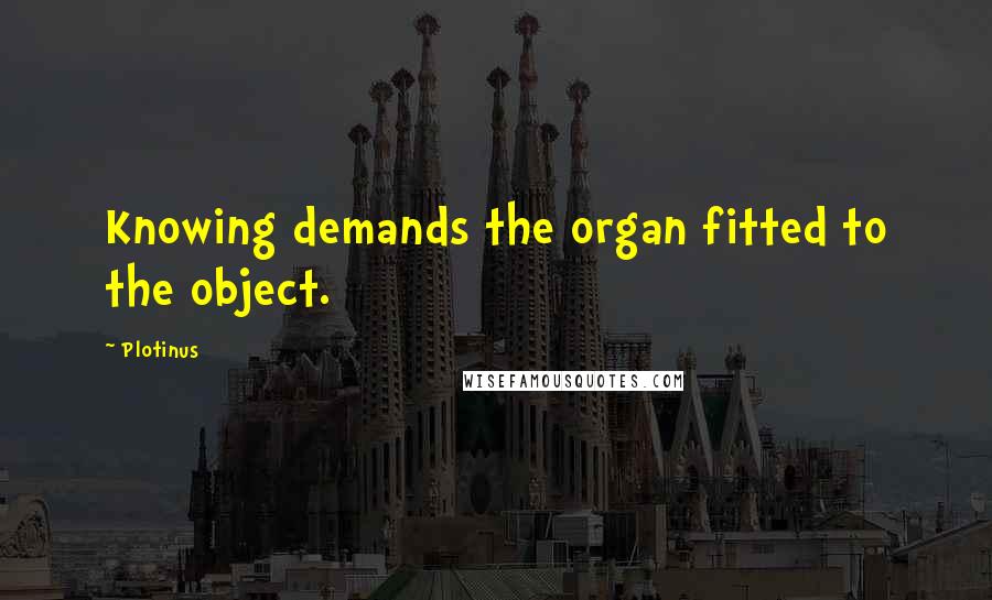 Plotinus quotes: Knowing demands the organ fitted to the object.
