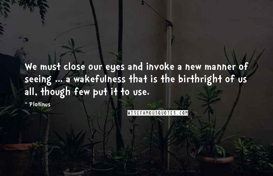 Plotinus quotes: We must close our eyes and invoke a new manner of seeing ... a wakefulness that is the birthright of us all, though few put it to use.