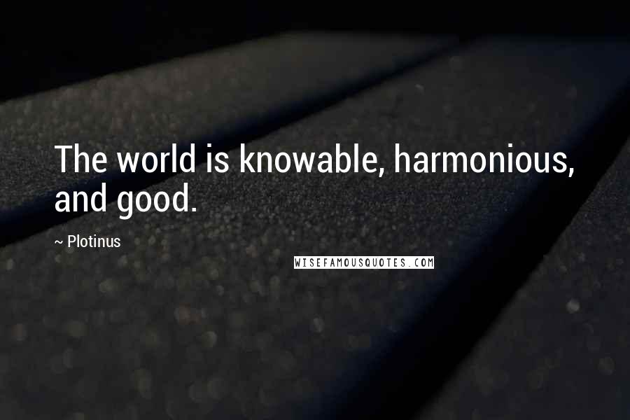 Plotinus quotes: The world is knowable, harmonious, and good.