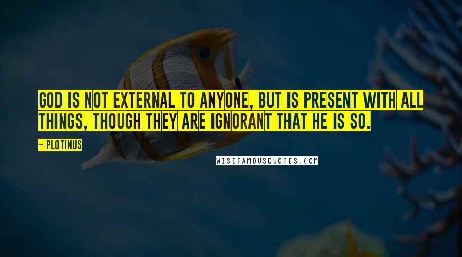 Plotinus quotes: God is not external to anyone, but is present with all things, though they are ignorant that he is so.