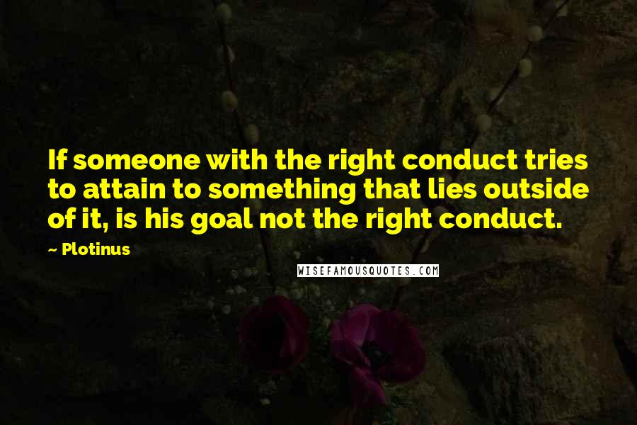 Plotinus quotes: If someone with the right conduct tries to attain to something that lies outside of it, is his goal not the right conduct.