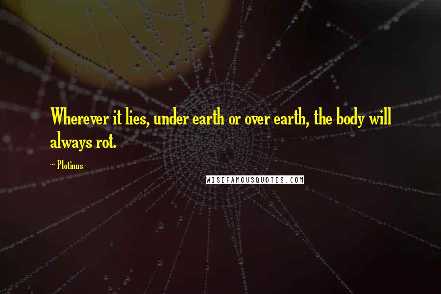 Plotinus quotes: Wherever it lies, under earth or over earth, the body will always rot.