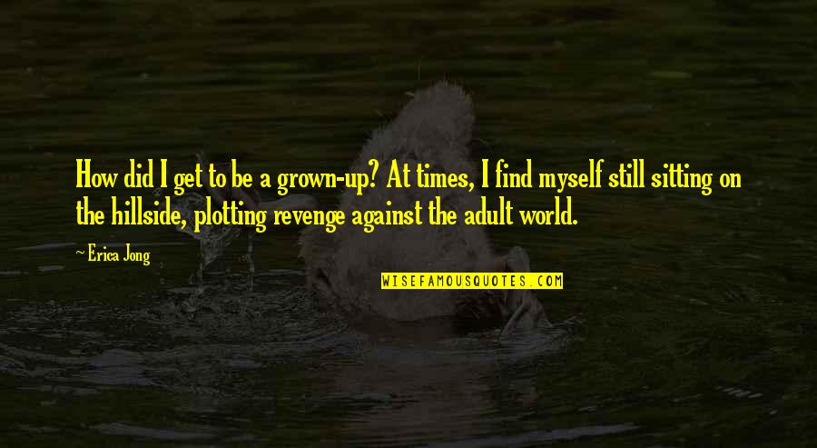 Plotting My Revenge Quotes By Erica Jong: How did I get to be a grown-up?