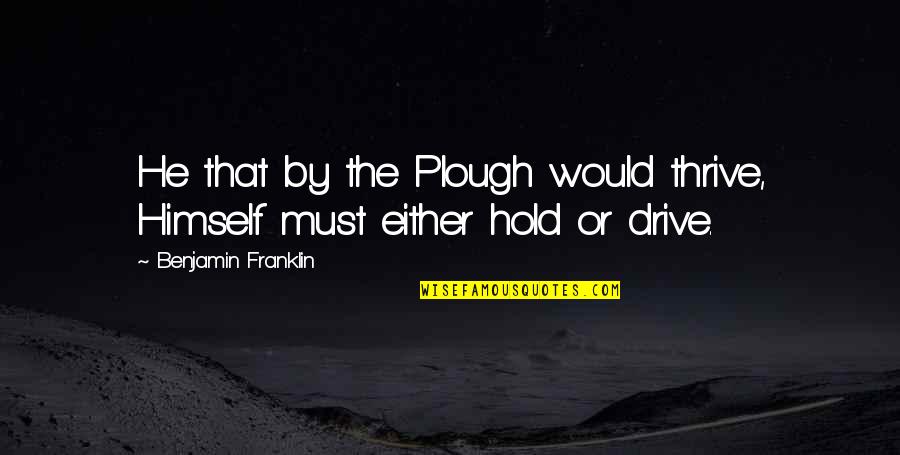 Plough Quotes By Benjamin Franklin: He that by the Plough would thrive, Himself