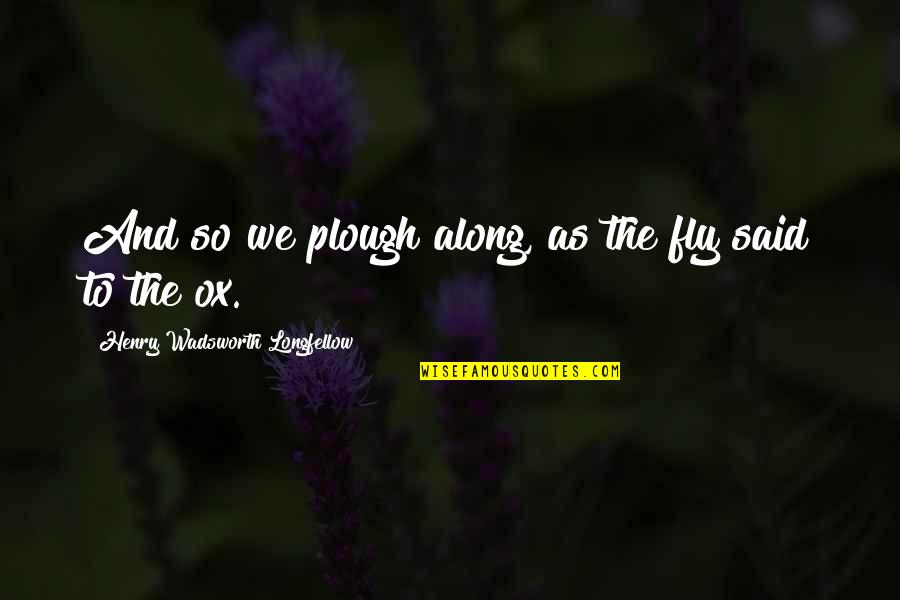 Plough Quotes By Henry Wadsworth Longfellow: And so we plough along, as the fly