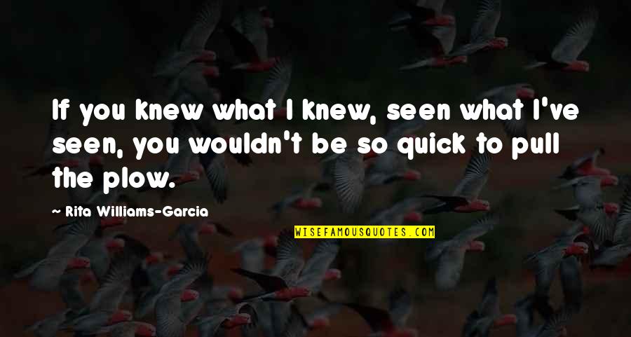 Plow Quotes By Rita Williams-Garcia: If you knew what I knew, seen what Plow Quotes By Rita Williams-Garcia: If you knew what I knew, seen what