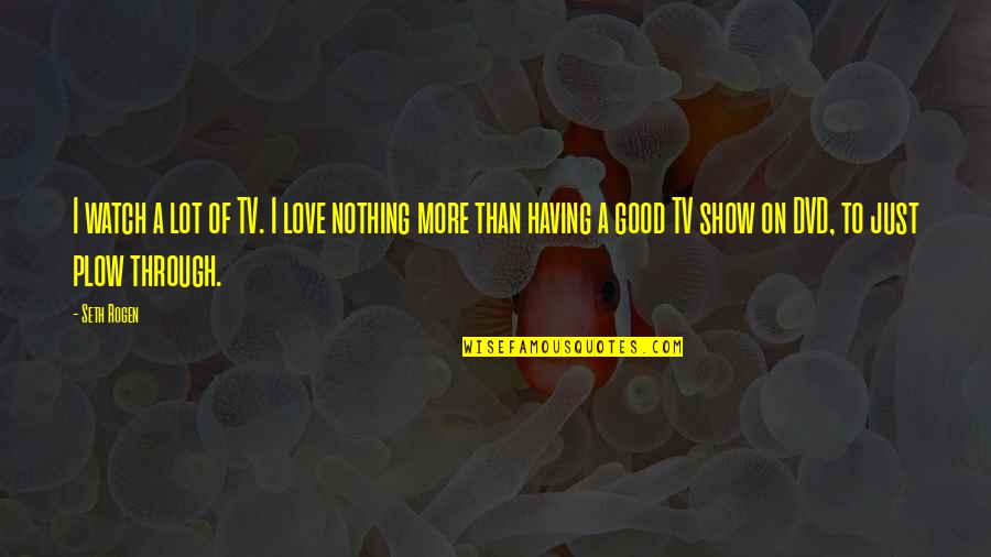 Plow Quotes By Seth Rogen: I watch a lot of TV. I love Plow Quotes By Seth Rogen: I watch a lot of TV. I love