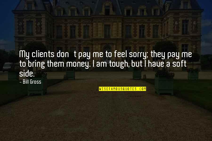 Plowboy68 Quotes By Bill Gross: My clients don't pay me to feel sorry; Plowboy68 Quotes By Bill Gross: My clients don't pay me to feel sorry;