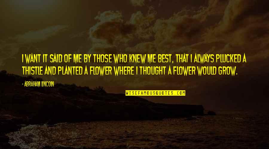 Plucked Flower Quotes By Abraham Lincoln: I want it said of me by those Plucked Flower Quotes By Abraham Lincoln: I want it said of me by those