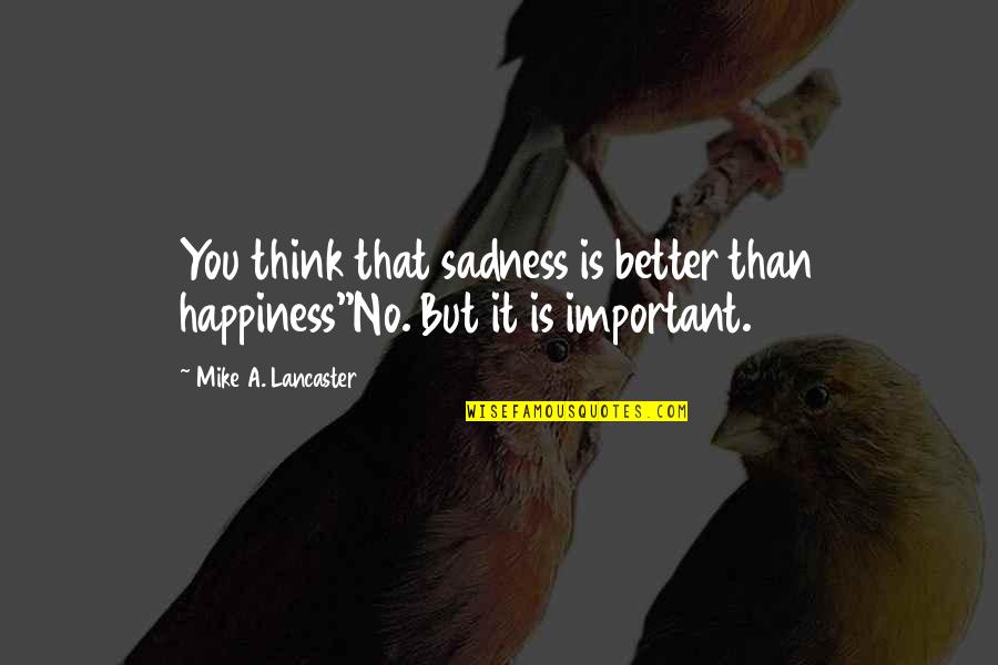 Pluckiest Quotes By Mike A. Lancaster: You think that sadness is better than happiness''No. Pluckiest Quotes By Mike A. Lancaster: You think that sadness is better than happiness''No.