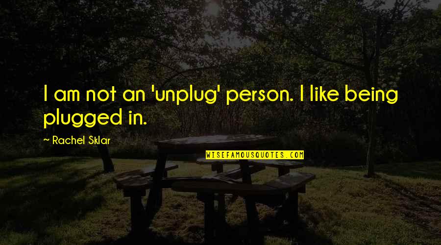 Plugged Quotes By Rachel Sklar: I am not an 'unplug' person. I like Plugged Quotes By Rachel Sklar: I am not an 'unplug' person. I like