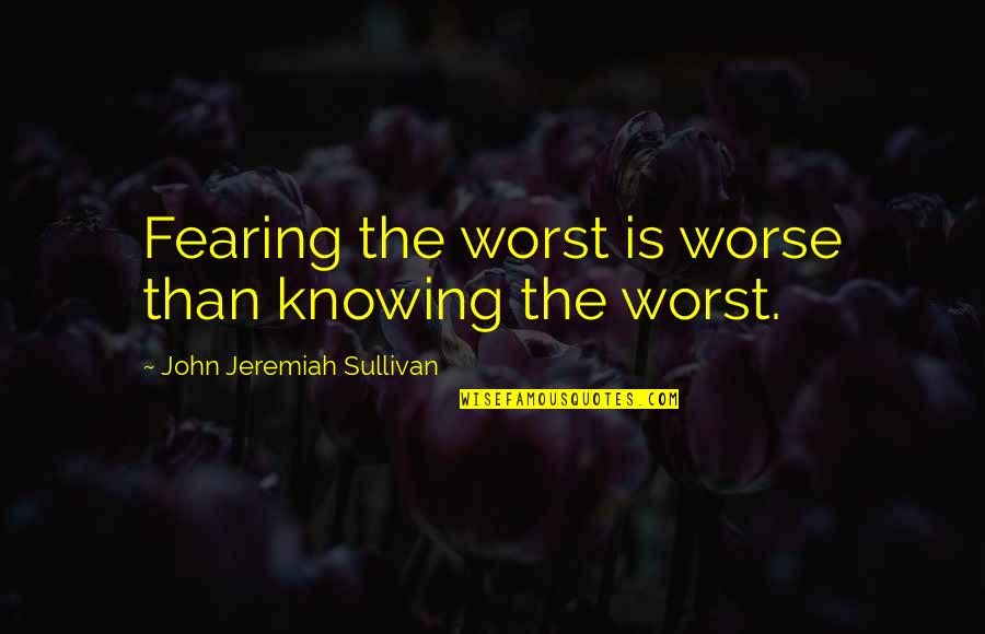 Plugs In Eyes Quotes By John Jeremiah Sullivan: Fearing the worst is worse than knowing the Plugs In Eyes Quotes By John Jeremiah Sullivan: Fearing the worst is worse than knowing the