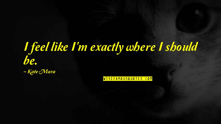 Pluhar Nj Quotes By Kate Mara: I feel like I'm exactly where I should Pluhar Nj Quotes By Kate Mara: I feel like I'm exactly where I should