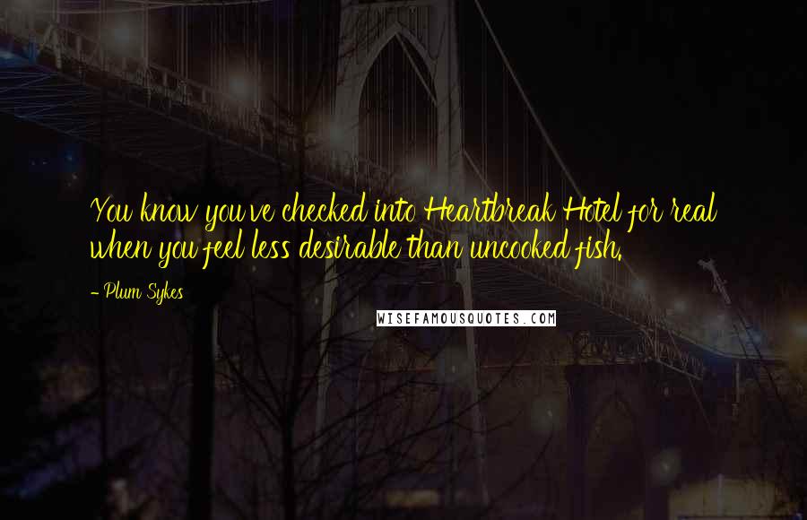 Plum Sykes quotes: You know you've checked into Heartbreak Hotel for real when you feel less desirable than uncooked fish. Plum Sykes quotes: You know you've checked into Heartbreak Hotel for real when you feel less desirable than uncooked fish.